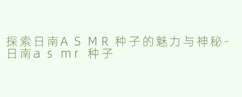 探索日南ASMR种子的魅力与神秘-日南asmr种子
