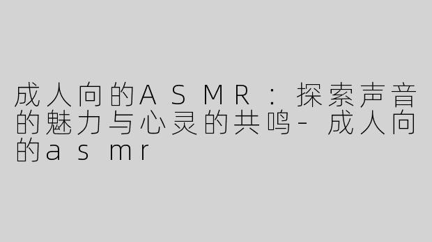 成人向的ASMR：探索声音的魅力与心灵的共鸣