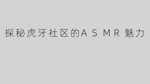 探秘虎牙社区的ASMR魅力