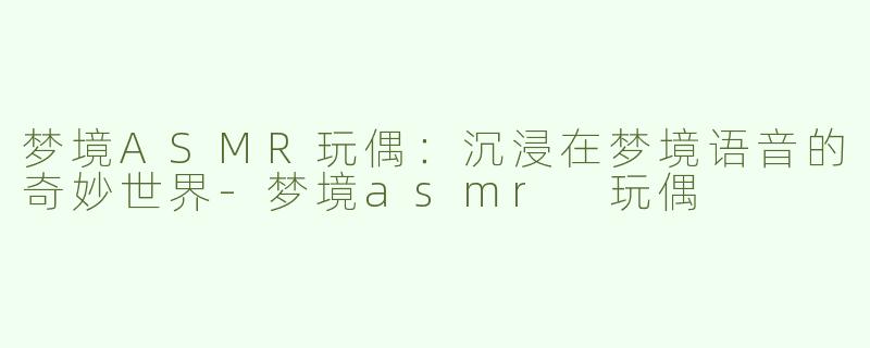 梦境ASMR玩偶：沉浸在梦境语音的奇妙世界-梦境asmr 玩偶