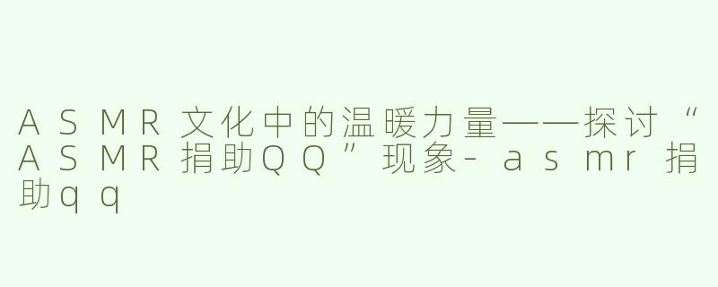 ASMR文化中的温暖力量——探讨“ASMR捐助QQ”现象-asmr捐助qq