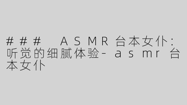 ### ASMR台本女仆：听觉的细腻体验-asmr台本女仆