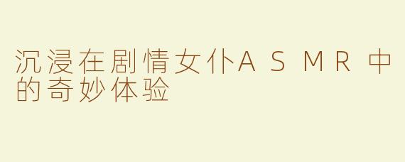 沉浸在剧情女仆ASMR中的奇妙体验