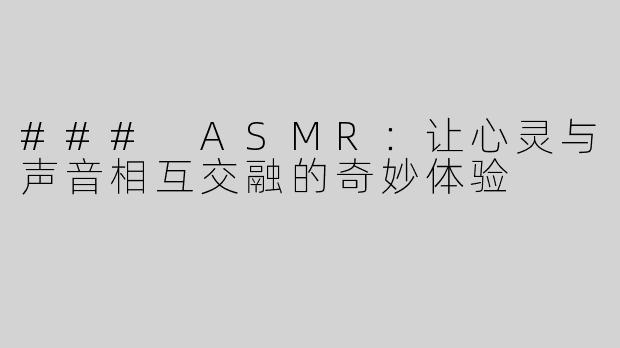 ### ASMR：让心灵与声音相互交融的奇妙体验