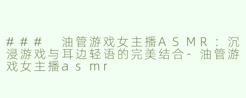 ### 油管游戏女主播ASMR：沉浸游戏与耳边轻语的完美结合-油管游戏女主播asmr