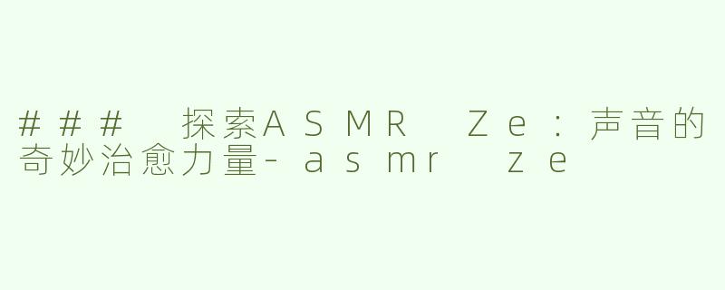 ### 探索ASMR Ze：声音的奇妙治愈力量