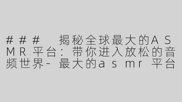 ### 揭秘全球最大的ASMR平台：带你进入放松的音频世界-最大的asmr平台