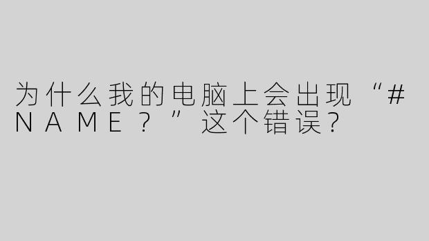 为什么我的电脑上会出现“#NAME?”这个错误？