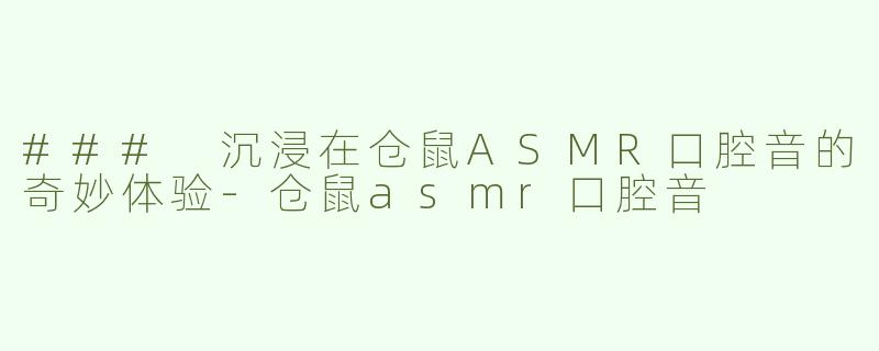 ### 沉浸在仓鼠ASMR口腔音的奇妙体验-仓鼠asmr口腔音