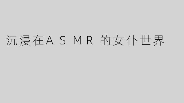 沉浸在ASMR的女仆世界