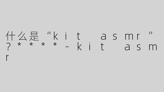 什么是“kit asmr”？****