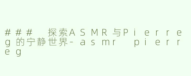 ### 探索ASMR与Pierreg的宁静世界-asmr pierreg