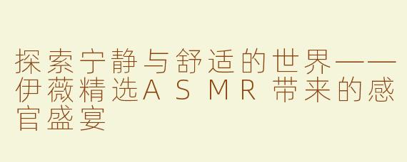 探索宁静与舒适的世界——伊薇精选ASMR带来的感官盛宴