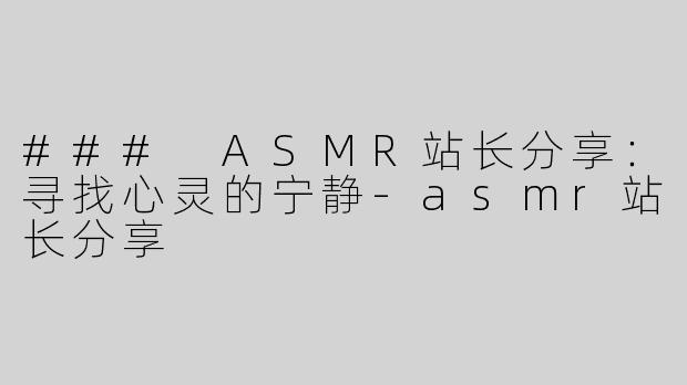### ASMR站长分享：寻找心灵的宁静-asmr站长分享