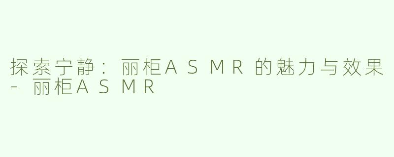 探索宁静：丽柜ASMR的魅力与效果-丽柜ASMR