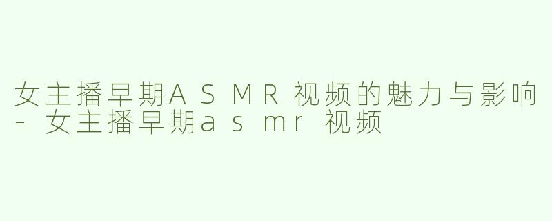女主播早期ASMR视频的魅力与影响