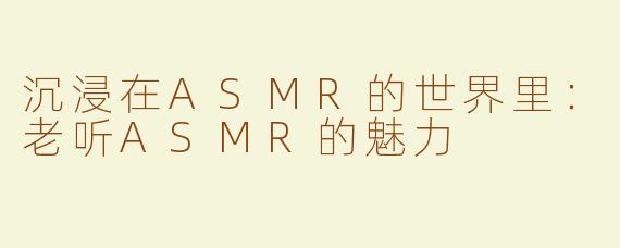 沉浸在ASMR的世界里：老听ASMR的魅力