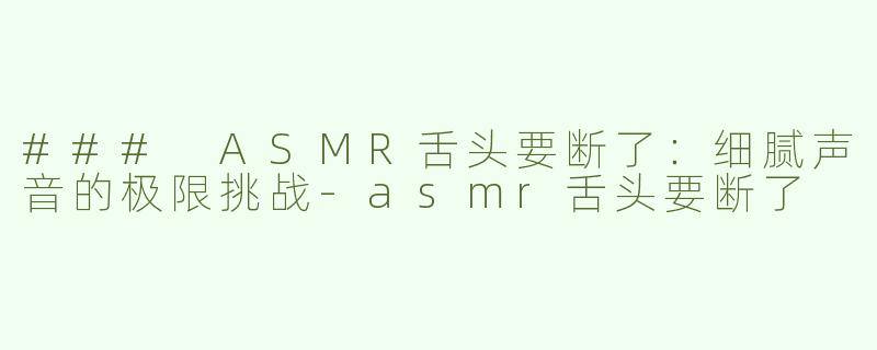 ### ASMR舌头要断了：细腻声音的极限挑战