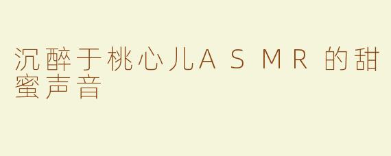 沉醉于桃心儿ASMR的甜蜜声音