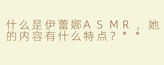 什么是伊蕾娜ASMR，她的内容有什么特点？**