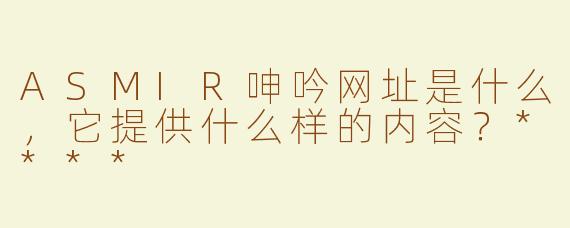 ASMIR呻吟网址是什么，它提供什么样的内容？****