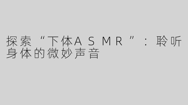 探索“下体ASMR”：聆听身体的微妙声音