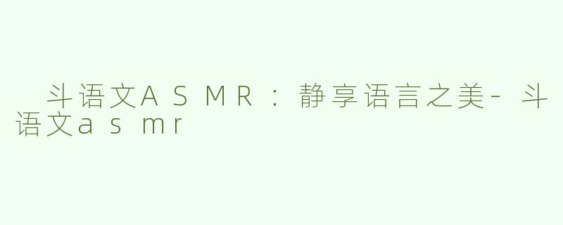  斗语文ASMR：静享语言之美-斗语文asmr