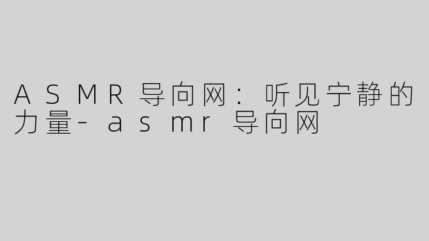 ASMR导向网：听见宁静的力量-asmr导向网