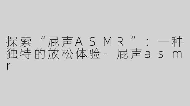 探索“屁声ASMR”：一种独特的放松体验-屁声asmr