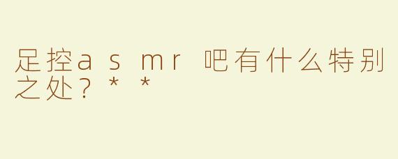 足控asmr吧有什么特别之处？**