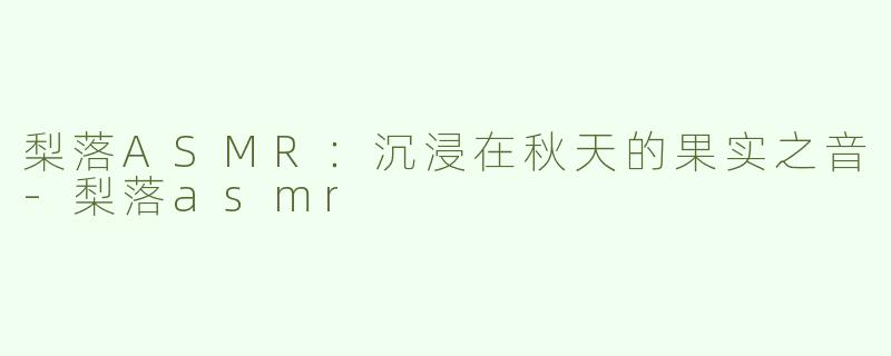 梨落ASMR：沉浸在秋天的果实之音-梨落asmr