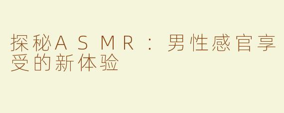 探秘ASMR：男性感官享受的新体验