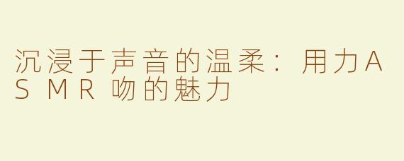 沉浸于声音的温柔：用力ASMR吻的魅力