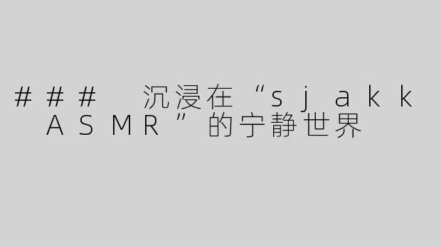 ### 沉浸在“sjakk ASMR”的宁静世界