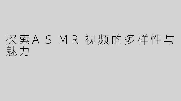 探索ASMR视频的多样性与魅力