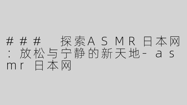 ### 探索ASMR日本网：放松与宁静的新天地-asmr日本网