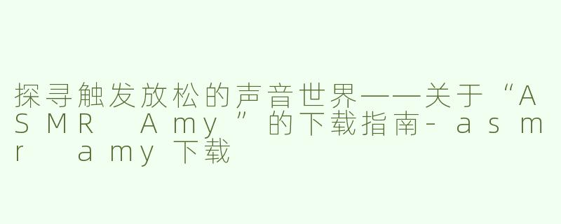 探寻触发放松的声音世界——关于“ASMR Amy”的下载指南-asmr amy下载