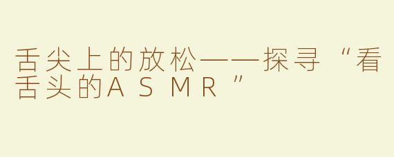 舌尖上的放松——探寻“看舌头的ASMR”