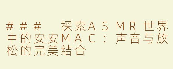 ### 探索ASMR世界中的安安MAC：声音与放松的完美结合