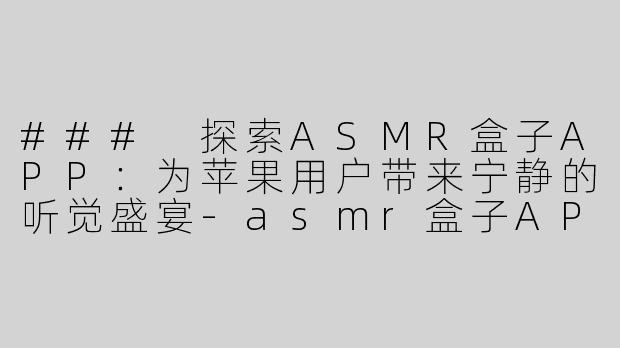 ### 探索ASMR盒子APP：为苹果用户带来宁静的听觉盛宴-asmr盒子APP 苹果
