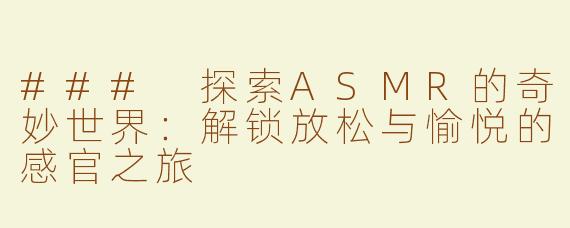 ### 探索ASMR的奇妙世界：解锁放松与愉悦的感官之旅