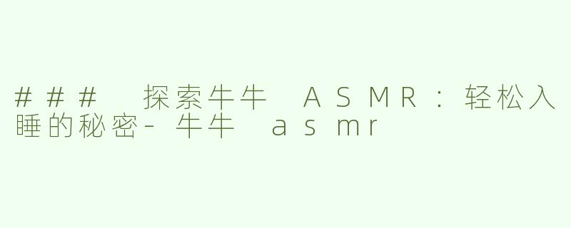 ### 探索牛牛 ASMR：轻松入睡的秘密-牛牛 asmr