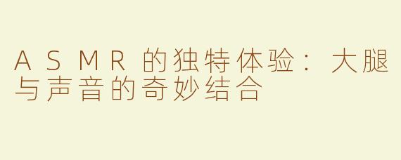 ASMR的独特体验：大腿与声音的奇妙结合