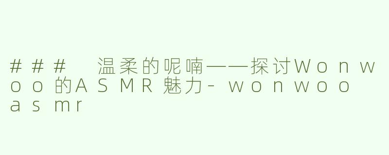 ### 温柔的呢喃——探讨Wonwoo的ASMR魅力-wonwoo asmr