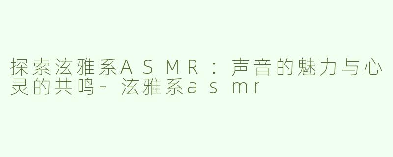 探索泫雅系ASMR：声音的魅力与心灵的共鸣