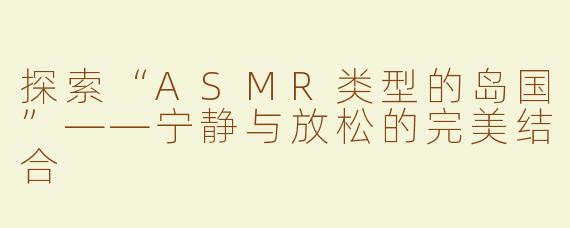 探索“ASMR类型的岛国”——宁静与放松的完美结合