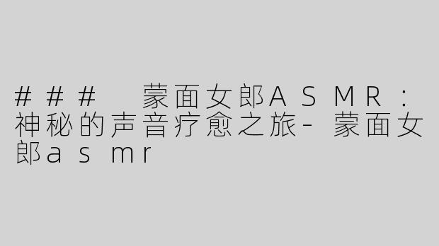 ### 蒙面女郎ASMR：神秘的声音疗愈之旅-蒙面女郎asmr
