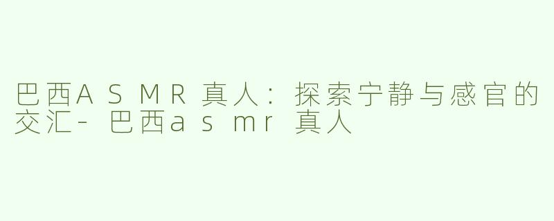 巴西ASMR真人：探索宁静与感官的交汇-巴西asmr真人