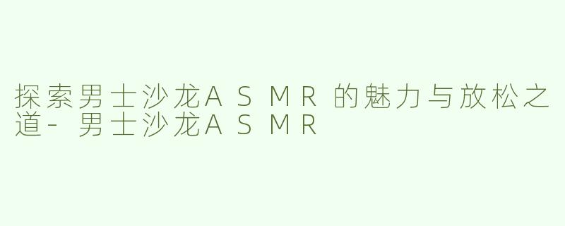 探索男士沙龙ASMR的魅力与放松之道