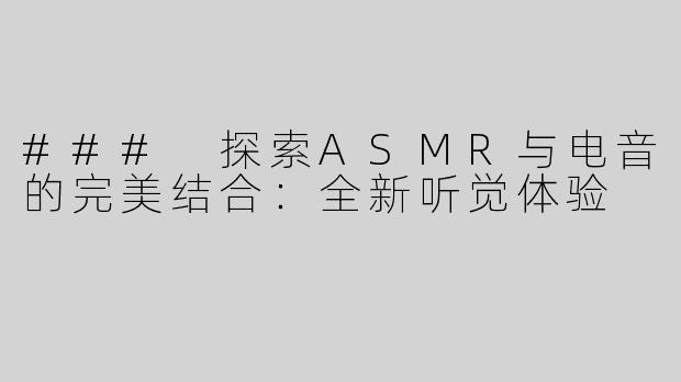 ### 探索ASMR与电音的完美结合：全新听觉体验